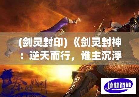 (剑灵封印) 《剑灵封神：逆天而行，谁主沉浮？》揭秘神话归来之路，勇士剑指天穹。